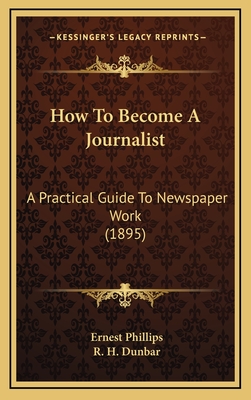 How to Become a Journalist: A Practical Guide to Newspaper Work (1895) - Phillips, Ernest, and Dunbar, R H (Introduction by)