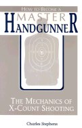 How to Become a Master Handgunner: The Mechanics of X-Count Shooting - Stephens, Charles