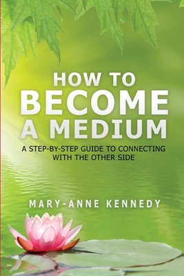 How to Become a Medium: A Step-By-Step Guide to Connecting with the Other Side - Kennedy, Mary-Anne