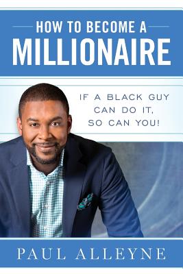 How To Become A Millionaire: If A Black Guy Can Do It, So Can You! - Alleyne, Paul, and Hashagen, Stephanie (Editor)