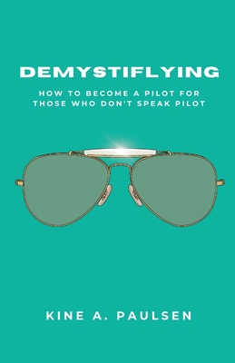 How to Become a Pilot - Demystiflying: Demystiflying: How to Become a Pilot for Those Who Don't Speak Pilot - Paulsen, Kine A