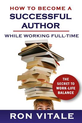 How to Become a Successful Author While Working Full-time: The Secret to Work-Life Balance - Vitale, Ron