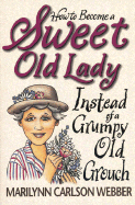 How to Become a Sweet Old Lady Instead of a Mean Old Witch - Webber, Marilynn Carlson, and Webber, William D