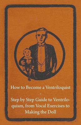How to Become a Ventriloquist - Step by Step Guide to Ventriloquism, from Vocal Exercises to Making the Doll - Anon