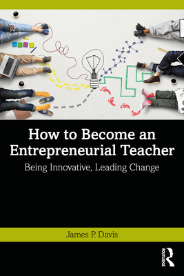 How to Become an Entrepreneurial Teacher: Being Innovative, Leading Change - Davis, James P