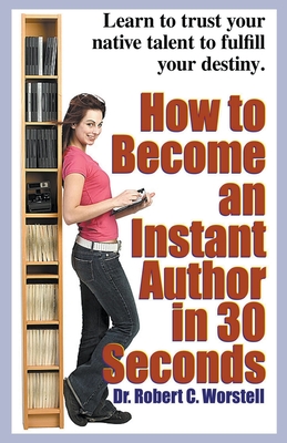 How to Become an Instant Author in 30 Seconds - Worstell, Robert C, Dr.