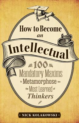 How to Become an Intellectual: 100 Mandatory Maxims to Metamorphose into the Most Learned of Thinkers - Kolakowski, Nick