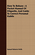 How To Behave: A Pocket Manual Of Etiquette, And Guide To Correct Personal Habits