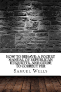 How to Behave: A Pocket Manual of Republican Etiquette, and Guide to Correct Per