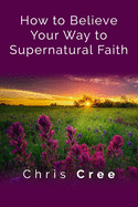 How to Believe Your Way to Supernatural Faith