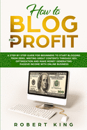 How to Blog for Profit: A Step by Step Guide for Beginners to Start Blogging from Zero, Writing Great Contents through SEO Optimization and Make Money Generating Passive Income with Online Business