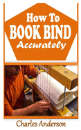 How to Book Bind Accurately: The complete guide to book binding