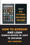 How to Borrow and Loan Kindle Books in Just 30 Seconds: Loan Books from Public Libraries with Updated Step by Step Guide with Screenshots for all Devices with Tips & Tricks
