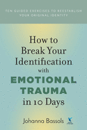 How to Break Your Identification with Emotional Trauma in 10 Days: Ten Guided Exercises to Reestablish Your Original Identity
