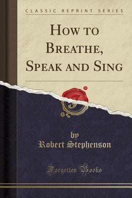 How to Breathe, Speak and Sing (Classic Reprint) - Stephenson, Robert