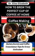 How to Brew the Perfect Cup of Coffee at Home: Coffee Making: Barista Secrets and Coffee Connoisseur Tips for Every Enthusiast