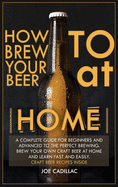 How to Brew Your Beer at Home!: A complete guide for beginners and advanced to the perfect brewing. Brew your own craft beer at home and learn fast and easily