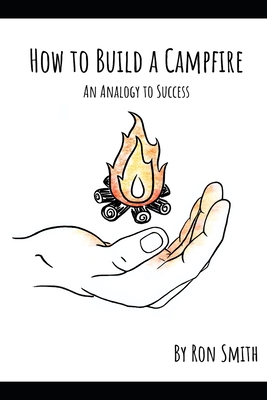 How to Build A Campfire: An Analogy to Success - Smith, Ron