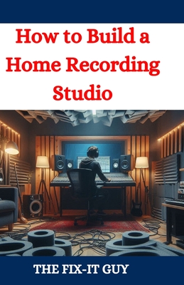 How to Build a Home Recording Studio: A DIY Guide to Creating a Professional-Quality Music Production Space on a Budget - Guy, The Fix-It