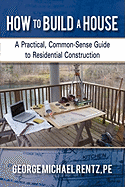 How to Build a House: A Practical, Common-Sense Guide to Residential Construction