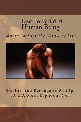 How To Build A Human Being: Montessori for the Whole of Life - Phillips, Stephen, and Phillips, Bernadette
