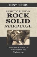 How to Build a Rock Solid Marriage: Choices That Will Give You the Marriage of Your Dreams
