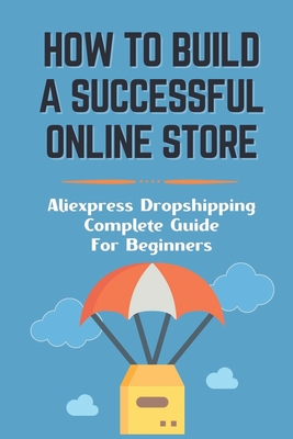 How To Build A Successful Online Store: Aliexpress Dropshipping Complete Guide For Beginners: How To Promote Webstore Using Internet Marketing - Lojek, Jacqulyn