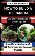 How to Build a Terrarium: Miniature Gardens For Urban Spaces: Bring Nature Indoors with DIY Terrariums and Succulent Delights