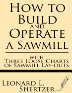 How to Build and Operate a Sawmill: With Three Loose Charts of Sawmill Lay-Outs