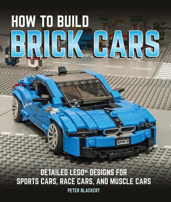 How to Build Brick Cars: Detailed Lego Designs for Sports Cars, Race Cars, and Muscle Cars - Blackert, Peter