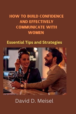 How to build confidence and Effectively communicate with Women: Essential Tips and Strategies - Meisel, David D