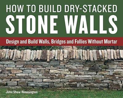 How to Build Dry-Stacked Stone Walls: Design and Build Walls, Bridges and Follies Without Mortar - Shaw-Rimmington, John