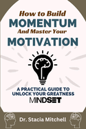 How to Build Momentum and Master Your Motivation: A Practical Guide to Unlock Your Greatness Mindset