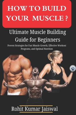 How to build muscle? Ultimate Muscle Building Guide for Beginners: Proven Strategies for Fast Muscle Growth, Effective Workout Programs, and Optimal Nutrition - Jaiswal, Himanshoo, and Jaiswal, Rohit Kumar