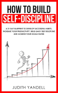 How to Build Self Discipline: A 21-Day Blueprint to Develop Successful Habits, Increase Your Productivity, Build Daily Self-Discipline and Achieve Your Goals Faster