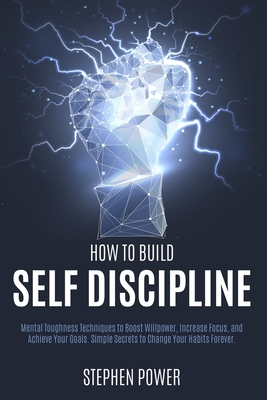 How to Build Self Discipline: Mental Toughness Techniques to Boost Willpower, Increase Focus, and Achieve Your Goals. Simple Secrets to Change Your Habits Forever. - Power, Stephen