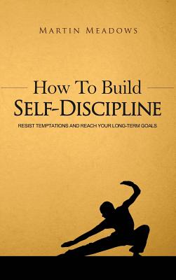 How to Build Self-Discipline: Resist Temptations and Reach Your Long-Term Goals - Meadows, Martin