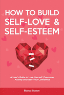 How to Build Self-Love & Self-Esteem: A User's Guide to Love Yourself, Overcome Anxiety and Raise Your Confidence