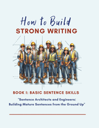 How to Build Strong Writing - Basic Sentence Construction Skills: "Sentence Architects and Engineers: Building Mature Sentences from the Ground Up"
