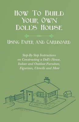 How To Build Your Own Doll's House, Using Paper and Cardboard. Step-By-Step Instructions on Constructing a Doll's House, Indoor and Outdoor Furniture, Figurines, Utencils and More - Lucas, E V