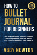 How To Bullet Journal For Beginners: The Ultimate Bullet Journal Guide To Effectively Master Your Life, Reach Your Goals, Manifest Your Dreams, & Free Up Your Time (Mastery Journal Template Included!)