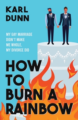 How to Burn a Rainbow: My Gay Marriage Didn't Make Me Whole, My Divorce Did - Dunn, Karl