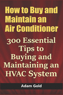 How to Buy and Maintain an Air Conditioner: 300 Essential Tips to Buying and Maintaining an HVAC System