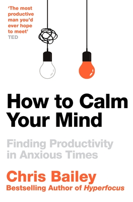 How to Calm Your Mind: Finding Productivity in Anxious Times - Bailey, Chris