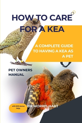 How to Care for a Kea: A Complete Guide to Having a Kea as a Pet - Hart, Morris, Dr.