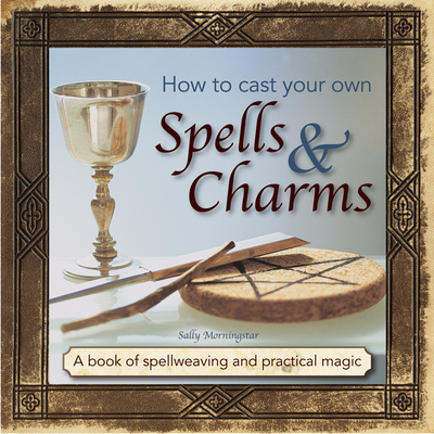 How to Cast Your Own Spells & Charms: A Book of Spellweaving and Practical Magic - Morningstar, Sally