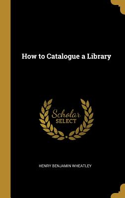 How to Catalogue a Library - Wheatley, Henry Benjamin
