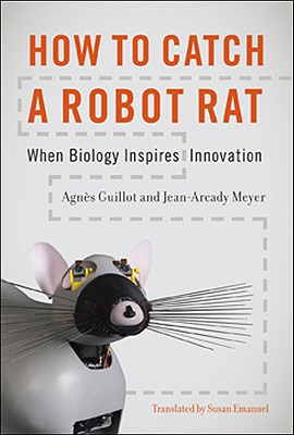 How to Catch a Robot Rat: When Biology Inspires Innovation - Guillot, Agnes, and Meyer, Jean-Arcady, and Emanuel, Susan (Translated by)