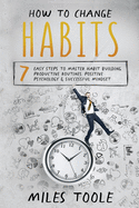 How to Change Habits: 7 Easy Steps to Master Habit Building, Productive Routines, Positive Psychology & Successful Mindset