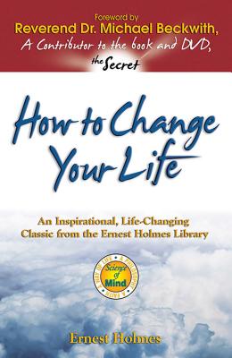 How to Change Your Life: An Inspirational, Life-Changing Classic from the Ernest Holmes Library - Holmes, Ernest